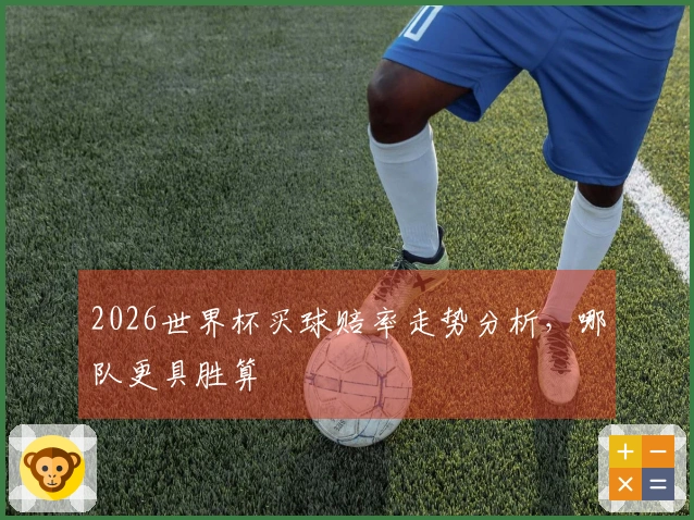 2026世界杯买球赔率走势分析，哪队更具胜算