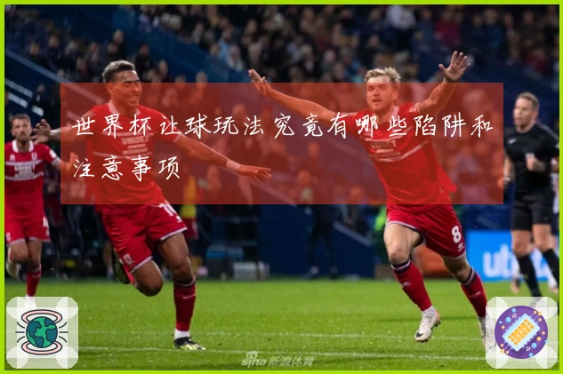 世界杯让球玩法究竟有哪些陷阱和注意事项