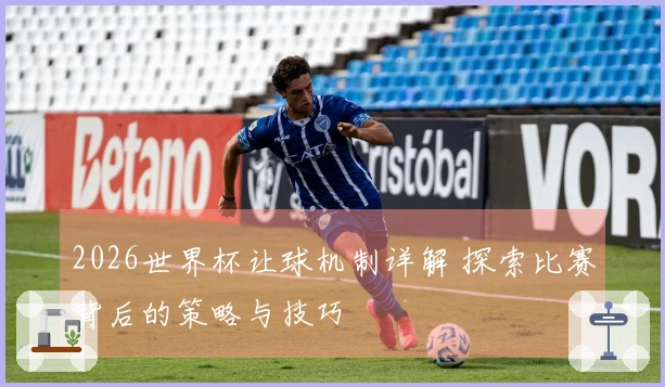 2026世界杯让球机制详解 探索比赛背后的策略与技巧
