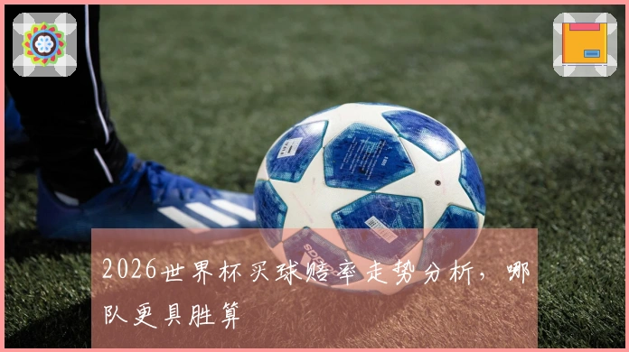 2026世界杯买球赔率走势分析，哪队更具胜算